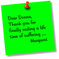 Dear Donna, Thank you for finally ending a life time of suffering ....        Margaret